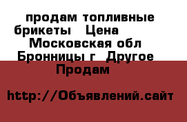 продам топливные брикеты › Цена ­ 7 500 - Московская обл., Бронницы г. Другое » Продам   